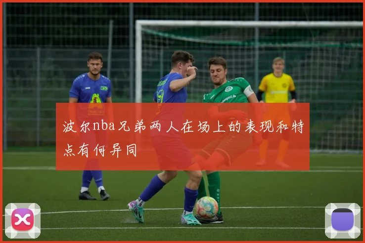 波尔nba兄弟两人在场上的表现和特点有何异同