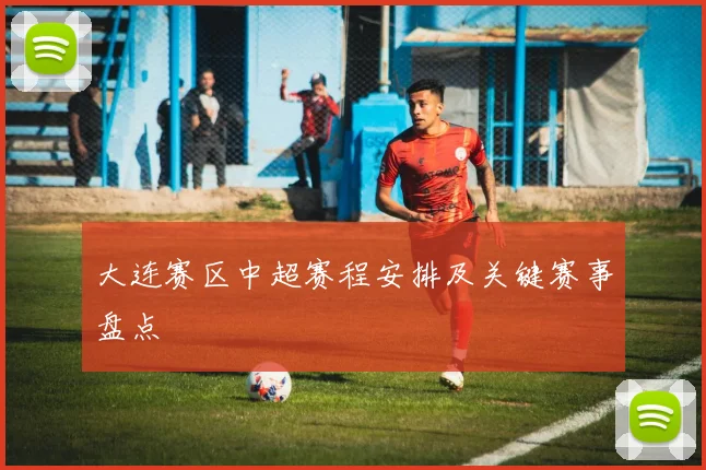 大连赛区中超赛程安排及关键赛事盘点
