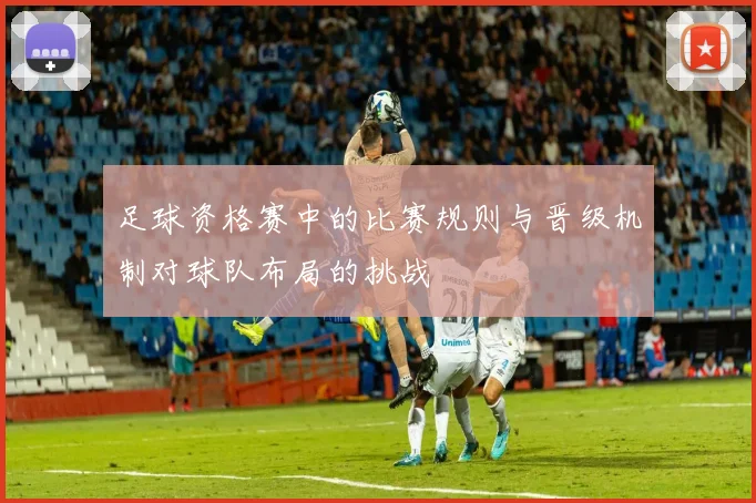 足球资格赛中的比赛规则与晋级机制对球队布局的挑战