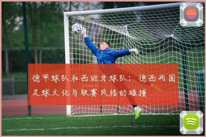 德甲球队和西班牙球队：德西两国足球文化与联赛风格的碰撞