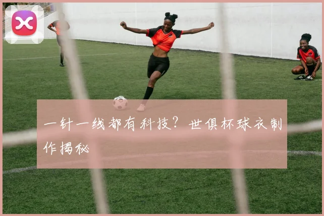 一针一线都有科技?世俱杯球衣制作揭秘