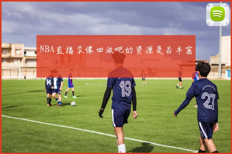 NBA直播录像回放吧的资源是否丰富