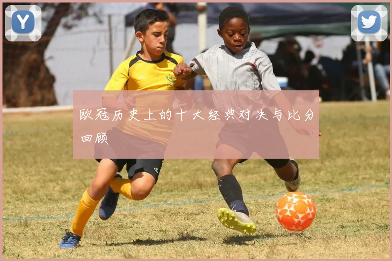 欧冠历史上的十大经典对决与比分回顾