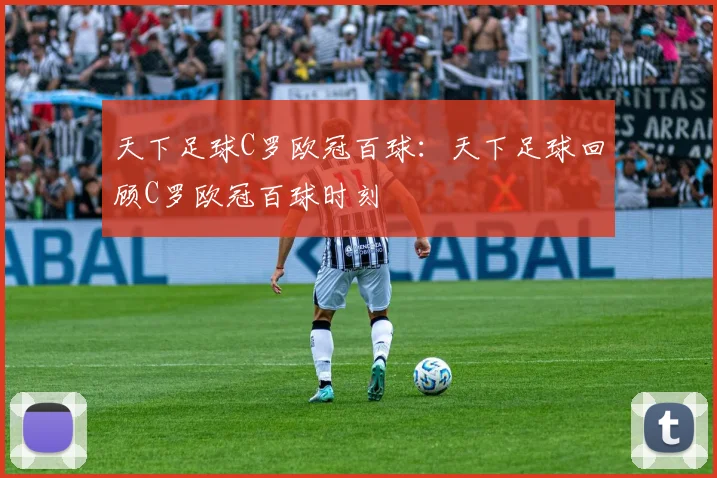 天下足球C罗欧冠百球:天下足球回顾C罗欧冠百球时刻
