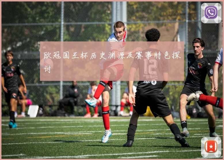 欧冠国王杯历史渊源及赛事特色探讨