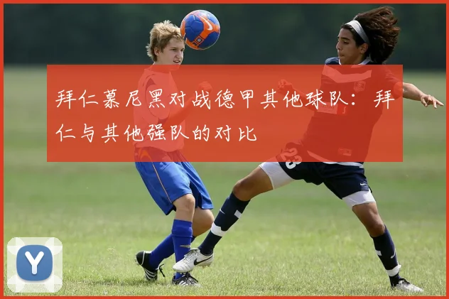 拜仁慕尼黑对战德甲其他球队：拜仁与其他强队的对比