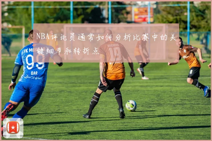 NBA评论员通常如何分析比赛中的关键细节和转折点